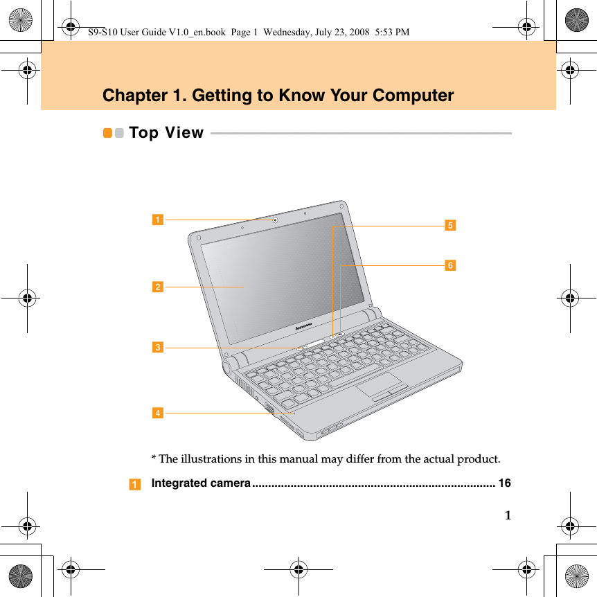 1Chapter 1. Getting to Know Your ComputerTop View  - - - - - - - - - - - - - - - - - - - - - - - - - - - - - - - - - - - - - - - - - - - - - - - - - - - - - - - - - - - - - - - - - - - - - - - - - - - - - - - - - - - - - - - - - - * The illustrations in this manual may differ from the actual product.Integrated camera ............................................................................ 16efabcdS9-S10 User Guide V1.0_en.book  Page 1  Wednesday, July 23, 2008  5:53 PM