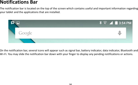 14 Notifications Bar The notification bar is located on the top of the screen which contains useful and important information regarding your tablet and the applications that are installed.      On the notification bar, several icons will appear such as signal bar, battery indicator, data indicator, Bluetooth and Wi-Fi. You may slide the notification bar down with your finger to display any pending notifications or actions. 