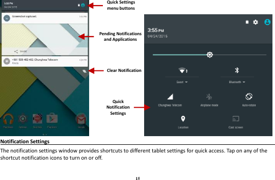 15                Notification Settings                                                                                             The notification settings window provides shortcuts to different tablet settings for quick access. Tap on any of the shortcut notification icons to turn on or off.   Pending Notifications and Applications Quick Notification Settings Quick Settings menu buttons Clear Notification 