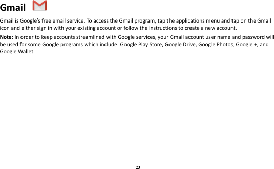 23 Gmail   Gmail is Google’s free email service. To access the Gmail program, tap the applications menu and tap on the Gmail icon and either sign in with your existing account or follow the instructions to create a new account.   Note: In order to keep accounts streamlined with Google services, your Gmail account user name and password will be used for some Google programs which include: Google Play Store, Google Drive, Google Photos, Google +, and Google Wallet.    