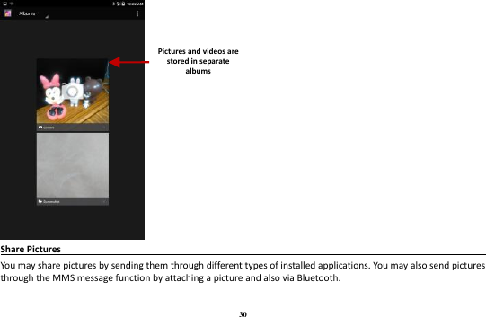 30  Share Pictures                                                                                     You may share pictures by sending them through different types of installed applications. You may also send pictures through the MMS message function by attaching a picture and also via Bluetooth.  Pictures and videos are stored in separate albums    