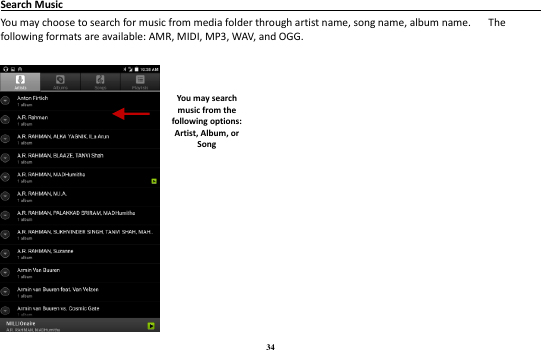 34 Search Music                                                                                                      You may choose to search for music from media folder through artist name, song name, album name.    The following formats are available: AMR, MIDI, MP3, WAV, and OGG.   You may search music from the following options: Artist, Album, or Song  