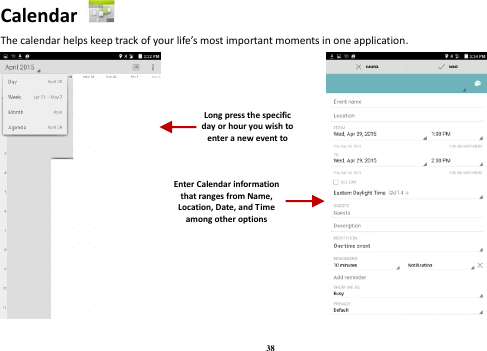 38 Calendar   The calendar helps keep track of your life’s most important moments in one application.                         Long press the specific day or hour you wish to enter a new event to    Enter Calendar information that ranges from Name, Location, Date, and Time among other options    