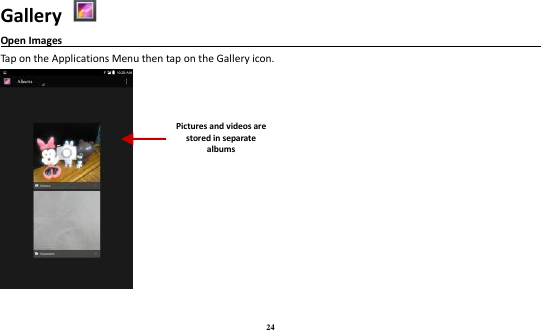 24 Gallery   Open Images                                                                                                              Tap on the Applications Menu then tap on the Gallery icon.   Pictures and videos are stored in separate albums    