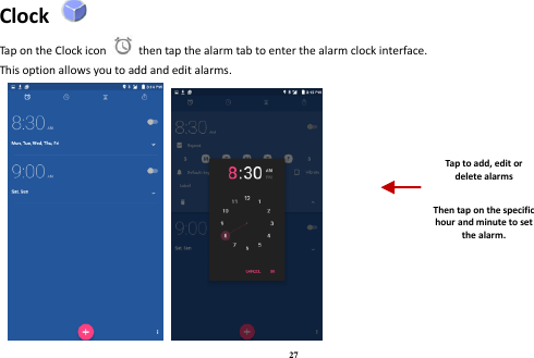 27 Clock   Tap on the Clock icon    then tap the alarm tab to enter the alarm clock interface.   This option allows you to add and edit alarms.      Tap to add, edit or delete alarms  Then tap on the specific hour and minute to set the alarm. 