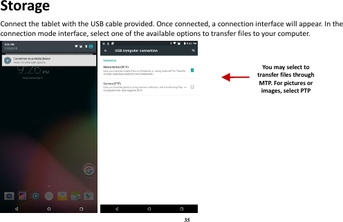 35 Storage Connect the tablet with the USB cable provided. Once connected, a connection interface will appear. In the connection mode interface, select one of the available options to transfer files to your computer.      You may select to transfer files through MTP. For pictures or images, select PTP 