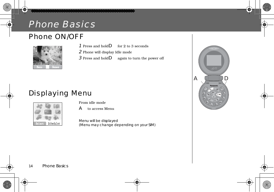 14          Phone BasicsPhone BasicsPhone ON/OFF1 Press and holdDfor 2 to 3 seconds2 Phone will display Idle mode3 Press and holdDagain to turn the power offDisplaying MenuFrom idle modeAto access MenuMenu will be displayed(Menu may change depending on your SIM)DA