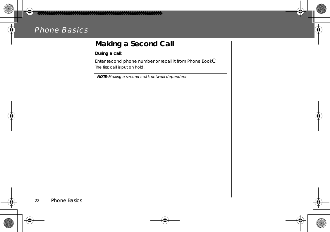 22          Phone BasicsPhone BasicsMaking a Second CallDuring a call:Enter second phone number or recall it from Phone BookCThe first call is put on hold.NOTE: Making a second call is network dependent.