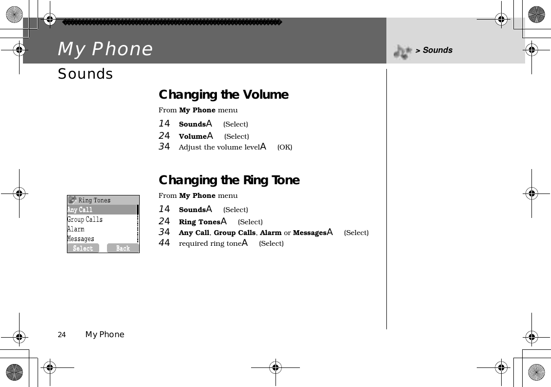 24          My PhoneMy Phone &gt; SoundsSounds Changing the VolumeFrom My Phone menu14SoundsA(Select)24VolumeA(Select)34Adjust the volume levelA(OK)  Changing the Ring ToneFrom My Phone menu14SoundsA(Select)24Ring TonesA(Select)34Any Call,Group Calls,Alarm or MessagesA(Select)44required ring toneA(Select)