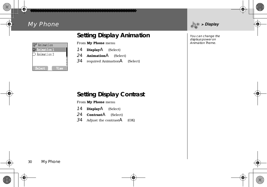 30          My PhoneMy Phone &gt; DisplaySetting Display AnimationFrom My Phone menu14DisplayA(Select)24AnimationA(Select)34required AnimationA(Select)Setting Display ContrastFrom My Phone menu14DisplayA(Select)24ContrastA(Select)34Adjust the contrastA(OK)You can change the displays power on Animation Theme.