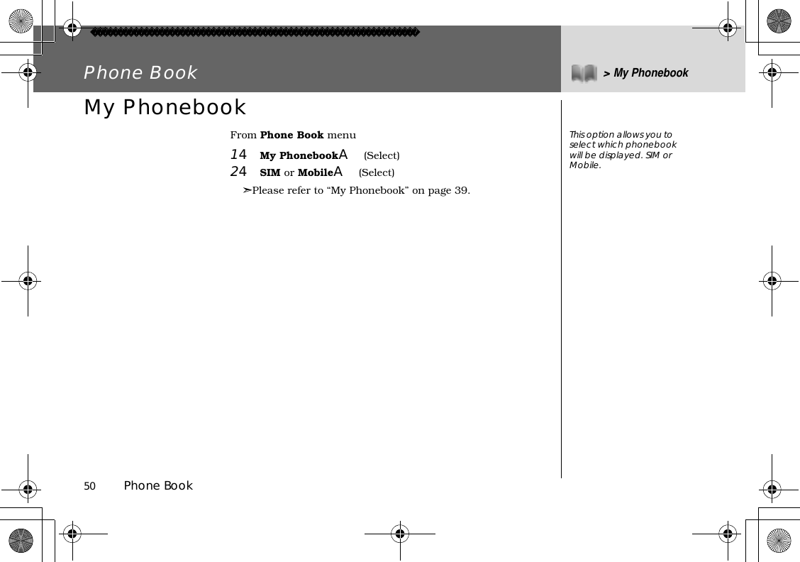 50          Phone BookPhone Book &gt;My PhonebookMy PhonebookFrom Phone Book menu14My PhonebookA(Select)24SIM or MobileA(Select)➣Please refer to “My Phonebook” on page 39.This option allows you to select which phonebook will be displayed. SIM or Mobile.