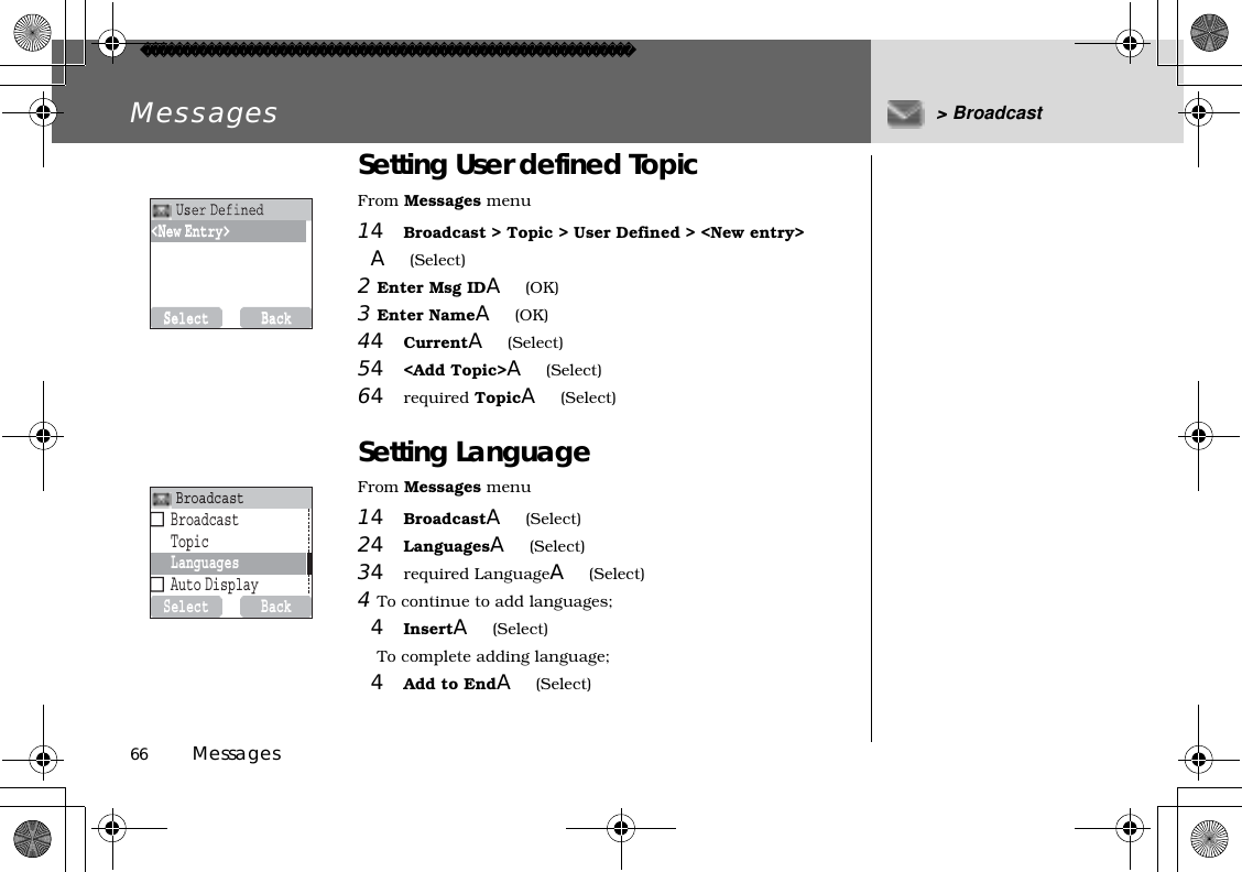 66          MessagesMessages &gt; BroadcastSetting User defined TopicFrom Messages menu14Broadcast &gt; Topic &gt; User Defined &gt; &lt;New entry&gt; A(Select)2Enter Msg IDA(OK) 3Enter NameA(OK)44CurrentA(Select)54&lt;Add Topic&gt;A(Select)64required TopicA(Select)Setting LanguageFrom Messages menu14BroadcastA(Select)24LanguagesA(Select)34required LanguageA(Select)4To continue to add languages;4InsertA(Select)To complete adding language;4Add to EndA(Select)SelectBackBroadcastTopicLanguagesAutoDisplayBroadcast