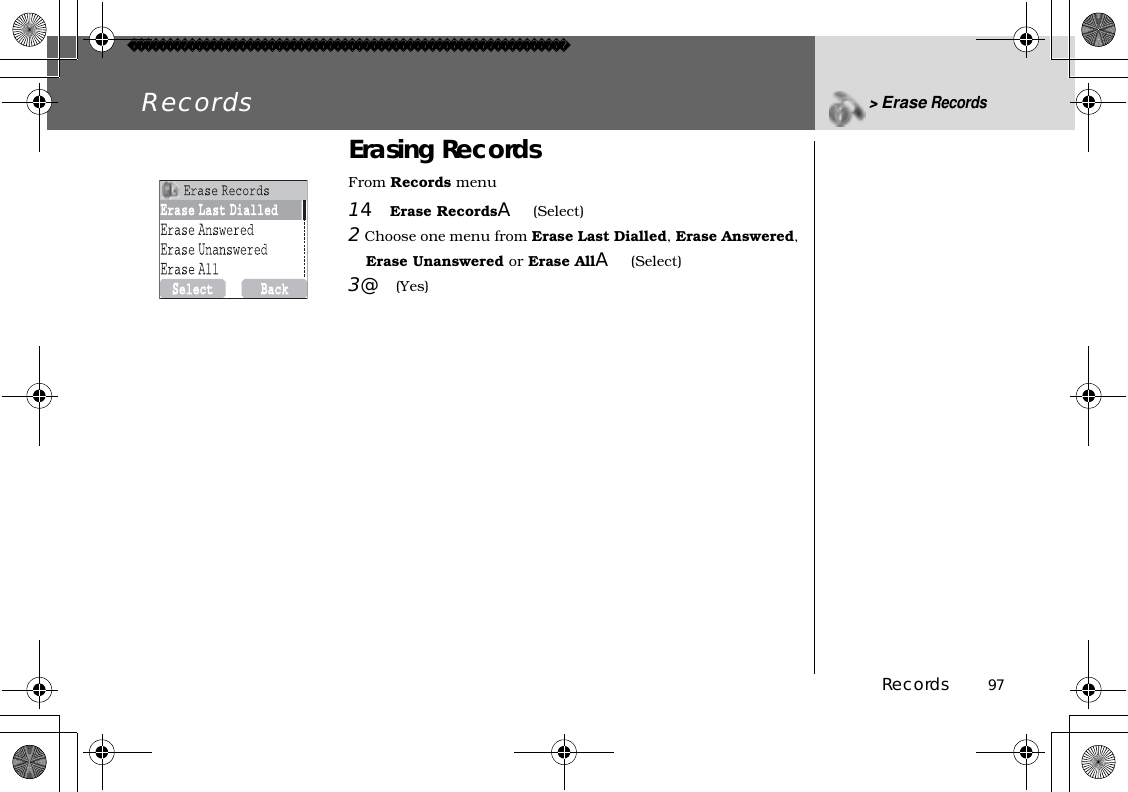 Records          97Records&gt;Erase RecordsErasing RecordsFrom Records menu14Erase RecordsA(Select)2Choose one menu from Erase Last Dialled, Erase Answered,Erase Unanswered or Erase AllA(Select)3@(Yes)