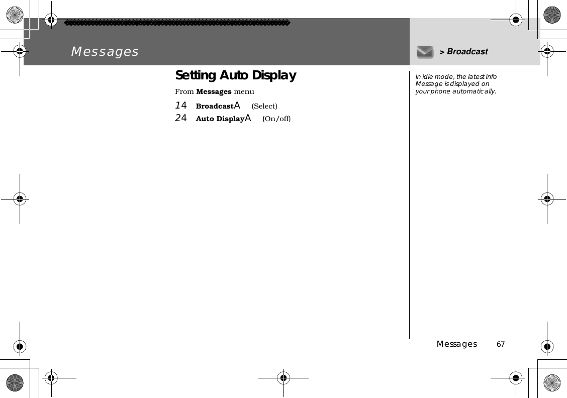 Messages          67Messages &gt; BroadcastSetting Auto DisplayFrom Messages menu14BroadcastA(Select)24Auto DisplayA(On/off)In idle mode, the latest Info Message is displayed on your phone automatically.