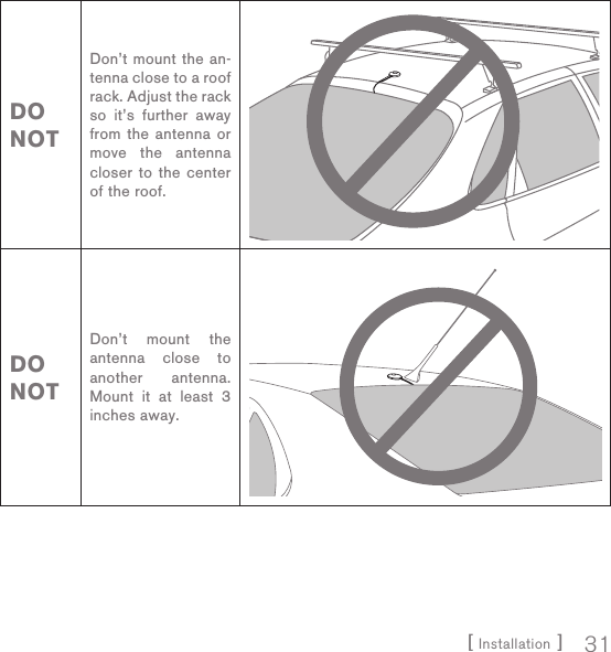 [ Installation ] 31DO NOTDon’t mount the an-tenna close to a roof rack. Adjust the rack so it’s further away from the antenna or move the antenna closer to the center of the roof.DO NOTDon’t mount the antenna close to another antenna. Mount it at least 3 inches away.