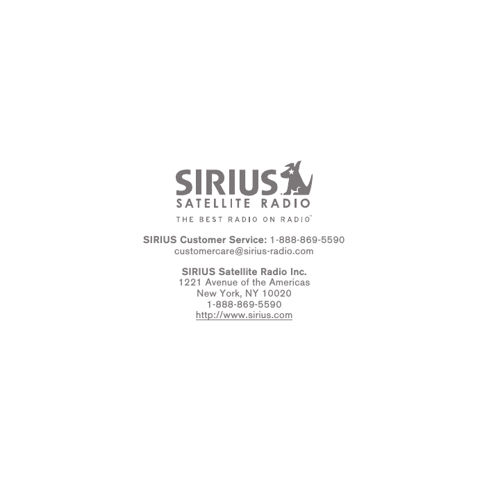 SIRIUS Customer Service: 1-888-869-5590customercare@sirius-radio.comSIRIUS Satellite Radio Inc.1221 Avenue of the AmericasNew York, NY 100201-888-869-5590http://www.sirius.com