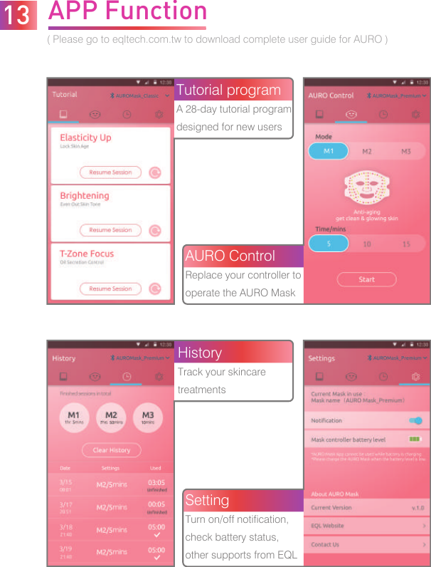 APP Function( Please go to eqltech.com.tw to download complete user guide for AURO ) 13Tutorial programA 28-day tutorial programdesigned for new usersAURO ControlReplace your controller to operate the AURO MaskSettingTurn on/off notification, check battery status, other supports from EQLHistoryTrack your skincare treatments
