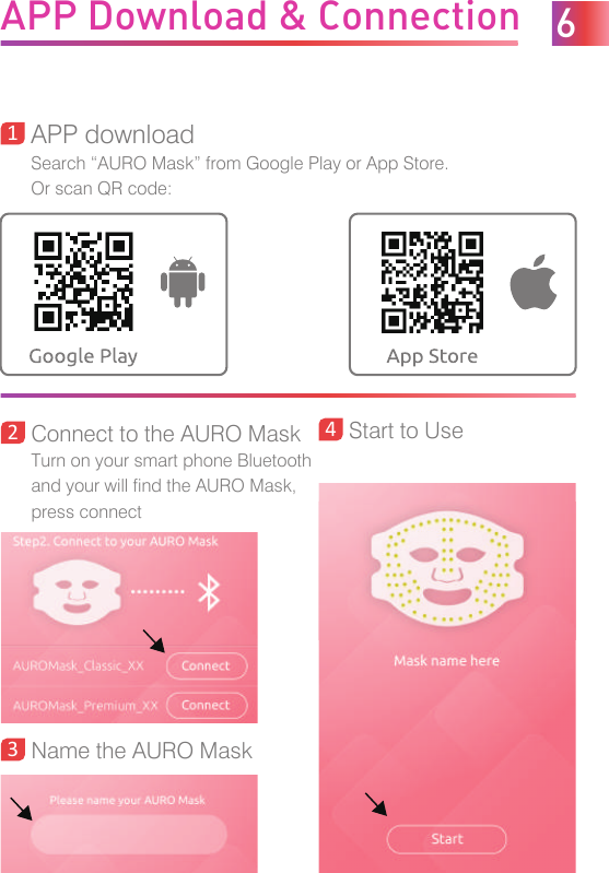 APP Download &amp; ConnectionConnect to the AURO MaskTurn on your smart phone Bluetoothand your will find the AURO Mask, press connect2APP downloadSearch “AURO Mask” from Google Play or App Store. Or scan QR code:13Name the AURO Mask4Start to Use6