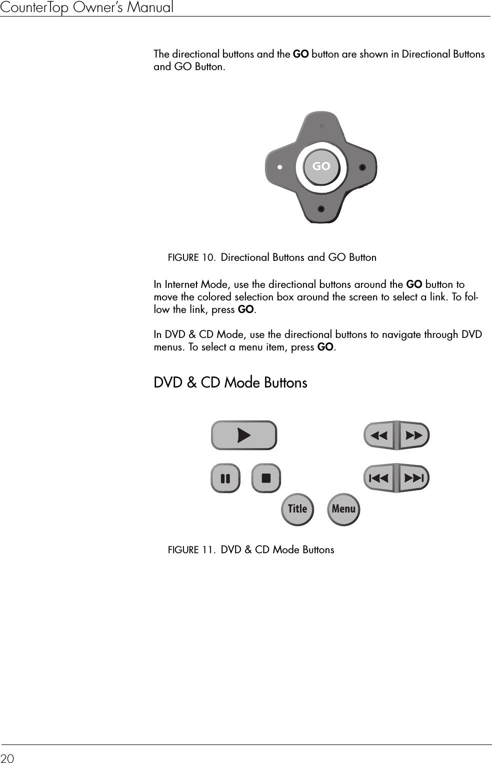 CounterTop Owner’s Manual20The directional buttons and the GO button are shown in Directional Buttons and GO Button.FIGURE 10. Directional Buttons and GO ButtonIn Internet Mode, use the directional buttons around the GO button to move the colored selection box around the screen to select a link. To fol-low the link, press GO.In DVD &amp; CD Mode, use the directional buttons to navigate through DVD menus. To select a menu item, press GO.DVD &amp; CD Mode ButtonsFIGURE 11. DVD &amp; CD Mode Buttons