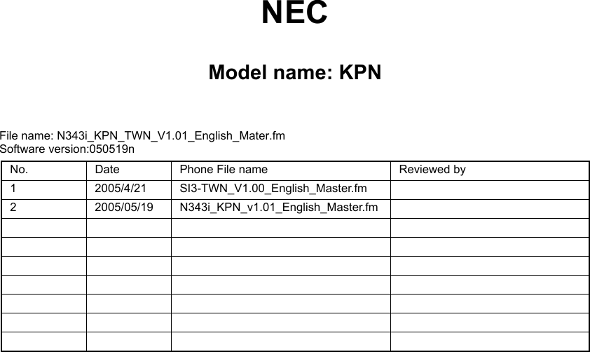 NECModel name: KPNFile name: N343i_KPN_TWN_V1.01_English_Mater.fmSoftware version:050519nNo. Date Phone File name Reviewed by1 2005/4/21 SI3-TWN_V1.00_English_Master.fm2 2005/05/19 N343i_KPN_v1.01_English_Master.fm
