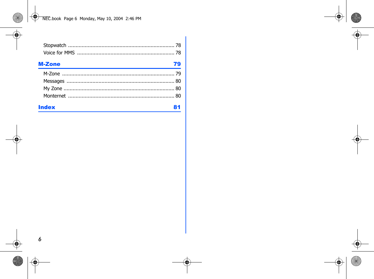 6Stopwatch ....................................................................... 78Voice for MMS ................................................................. 78M-Zone 79M-Zone  ........................................................................... 79Messages  ........................................................................ 80My Zone .......................................................................... 80Monternet ....................................................................... 80Index 81NEC.book  Page 6  Monday, May 10, 2004  2:46 PM