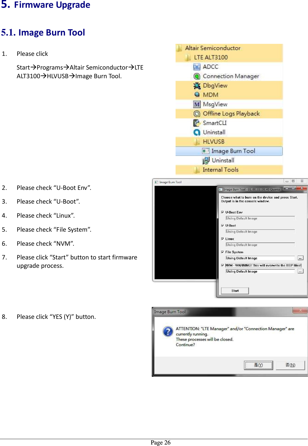   Page 265. Firmware Upgrade 5.1. Image Burn Tool 1. Please click  StartProgramsAltair SemiconductorLTE ALT3100HLVUSBImage Burn Tool.  2. Please check “U-Boot Env”. 3. Please check “U-Boot”. 4. Please check “Linux”. 5. Please check “File System”. 6. Please check “NVM”. 7. Please click “Start” button to start firmware upgrade process.  8. Please click “YES (Y)” button. 