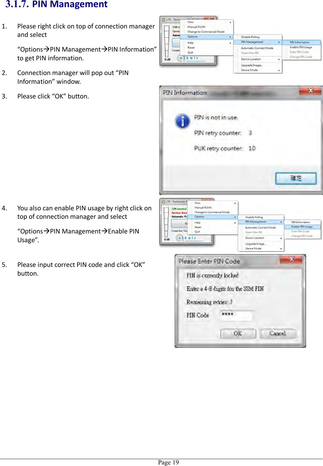   Page 19 3.1.7. PIN Management 1. Please right click on top of connection manager and select   “OptionsPIN ManagementPIN Information” to get PIN information. 2. Connection manager will pop out “PIN Information” window.  3. Please click “OK” button. 4. You also can enable PIN usage by right click on top of connection manager and select   “OptionsPIN ManagementEnable PIN Usage”.  5. Please input correct PIN code and click “OK” button.   