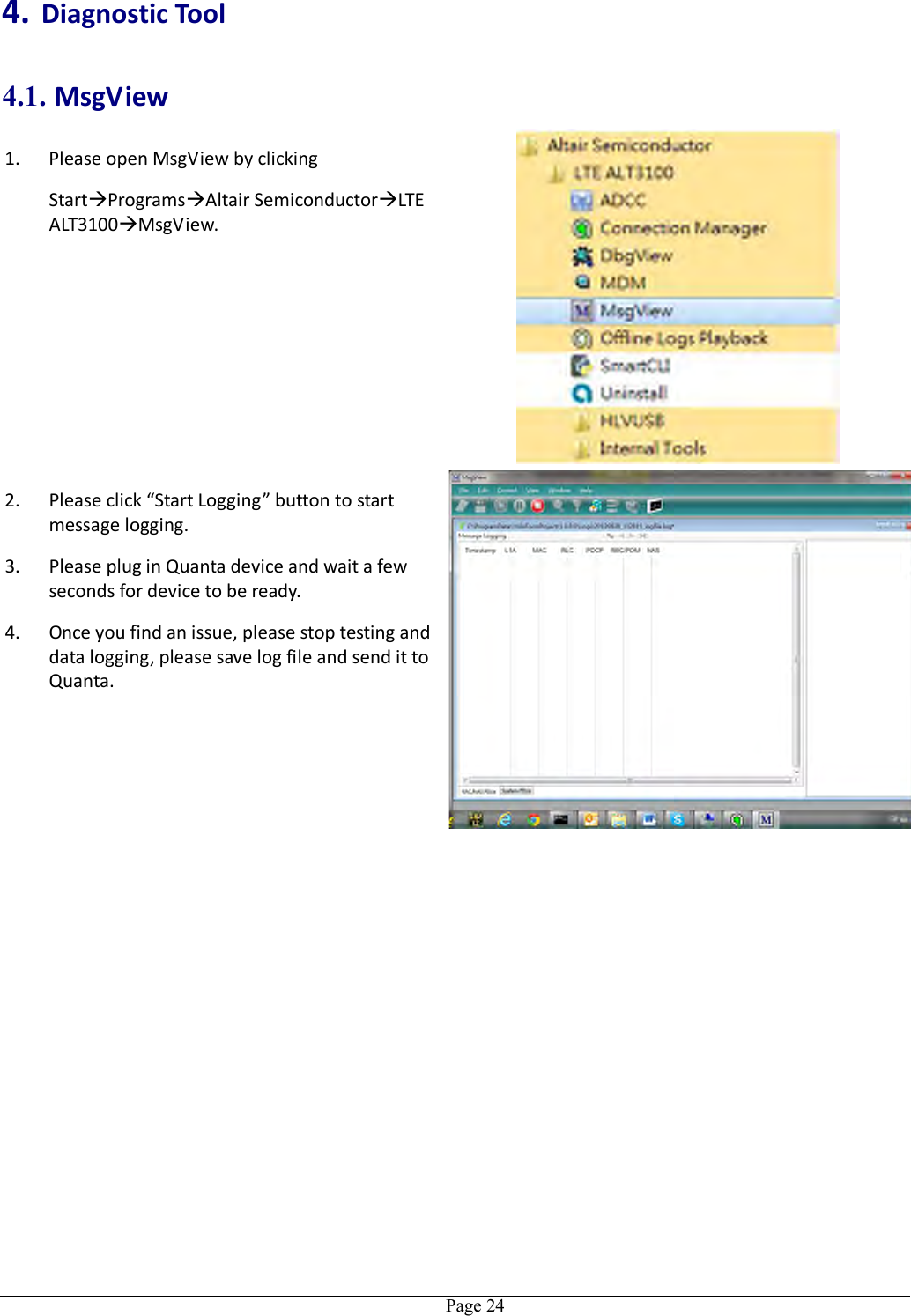   Page 24 4. Diagnostic Tool 4.1. MsgView 1. Please open MsgView by clicking   StartProgramsAltair SemiconductorLTE ALT3100MsgView.  2. Please click “Start Logging” button to start message logging. 3. Please plug in Quanta device and wait a few seconds for device to be ready. 4. Once you find an issue, please stop testing and data logging, please save log file and send it to Quanta.  