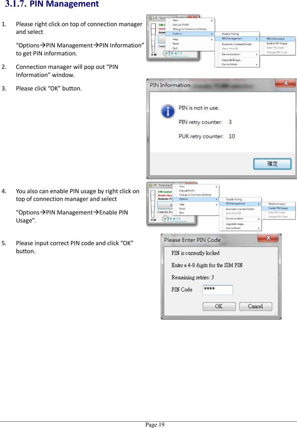   Page 193.1.7. PIN Management 1. Please right click on top of connection manager and select   “OptionsPIN ManagementPIN Information” to get PIN information. 2. Connection manager will pop out “PIN Information” window.  3. Please click “OK” button. 4. You also can enable PIN usage by right click on top of connection manager and select   “OptionsPIN ManagementEnable PIN Usage”.  5. Please input correct PIN code and click “OK” button.   