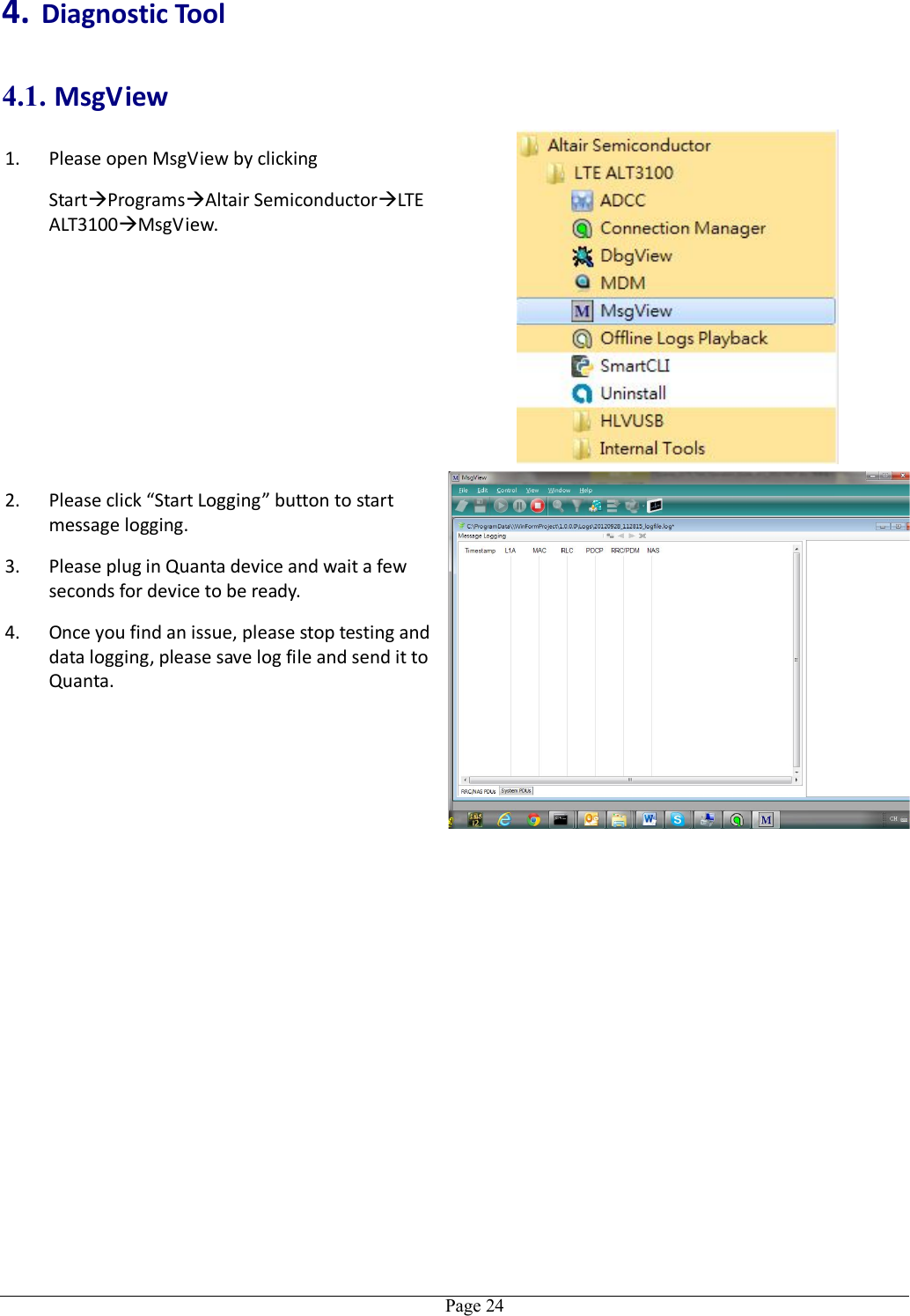   Page 244. Diagnostic Tool 4.1. MsgView 1. Please open MsgView by clicking   StartProgramsAltair SemiconductorLTE ALT3100MsgView.  2. Please click “Start Logging” button to start message logging. 3. Please plug in Quanta device and wait a few seconds for device to be ready. 4. Once you find an issue, please stop testing and data logging, please save log file and send it to Quanta.  