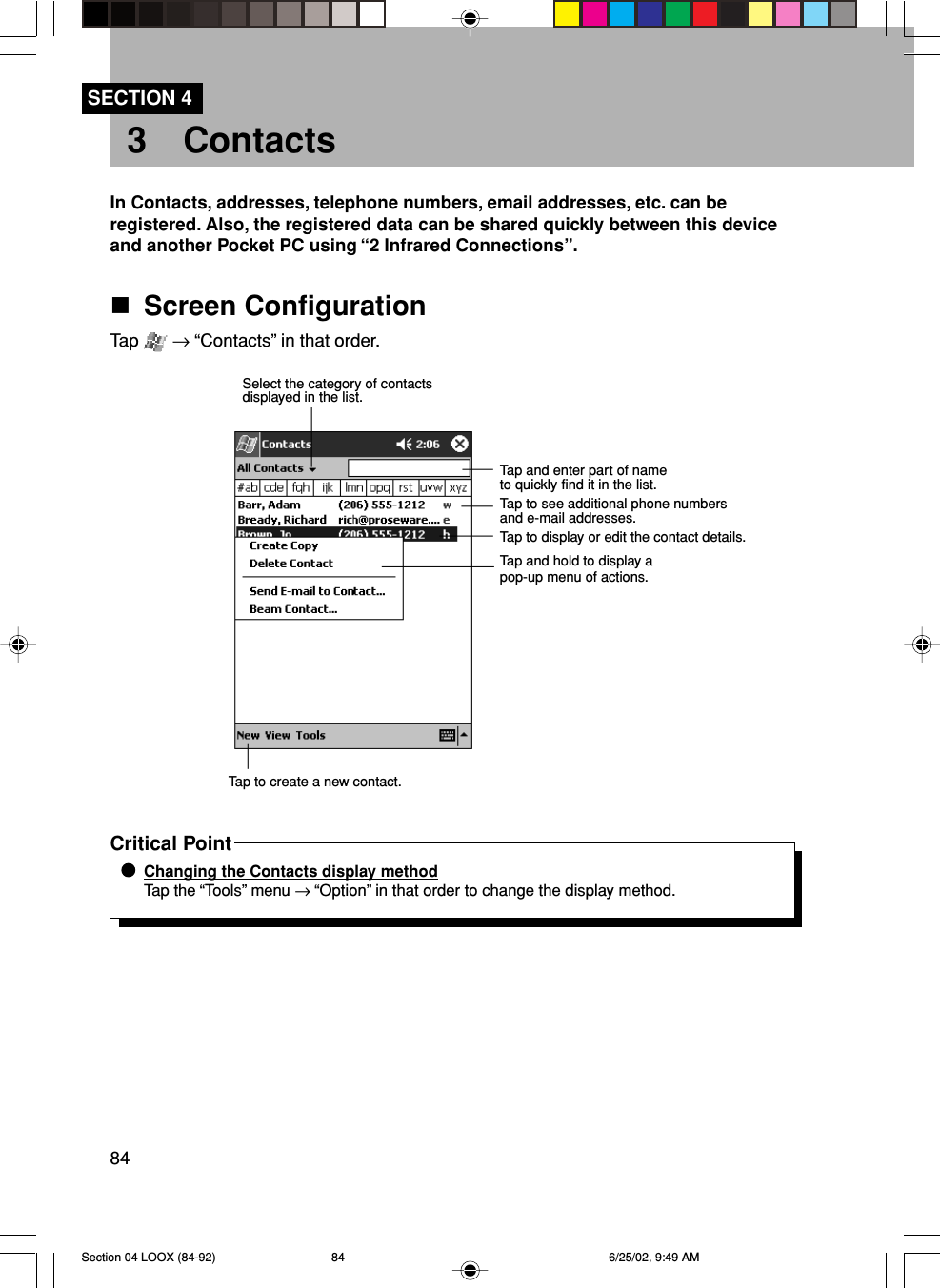 843 ContactsSECTION 4In Contacts, addresses, telephone numbers, email addresses, etc. can beregistered. Also, the registered data can be shared quickly between this deviceand another Pocket PC using “2 Infrared Connections”.Screen ConfigurationTap   → “Contacts” in that order.Critical PointChanging the Contacts display methodTap the “Tools” menu → “Option” in that order to change the display method.Select the category of contactsdisplayed in the list.Tap and enter part of nameto quickly find it in the list.Tap to see additional phone numbersand e-mail addresses.Tap to display or edit the contact details.Tap and hold to display apop-up menu of actions.Tap to create a new contact.Section 04 LOOX (84-92) 6/25/02, 9:49 AM84