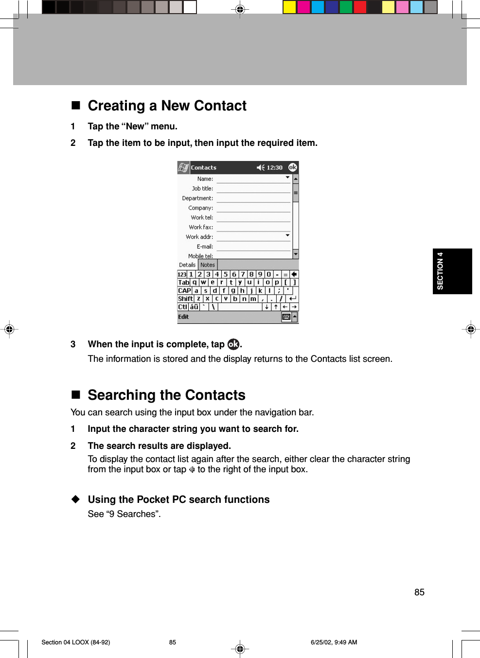 85SECTION 4Creating a New Contact1 Tap the “New” menu.2 Tap the item to be input, then input the required item.3 When the input is complete, tap  .The information is stored and the display returns to the Contacts list screen.Searching the ContactsYou can search using the input box under the navigation bar.1 Input the character string you want to search for.2 The search results are displayed.To display the contact list again after the search, either clear the character stringfrom the input box or tap to the right of the input box.Using the Pocket PC search functionsSee “9 Searches”.Section 04 LOOX (84-92) 6/25/02, 9:49 AM85