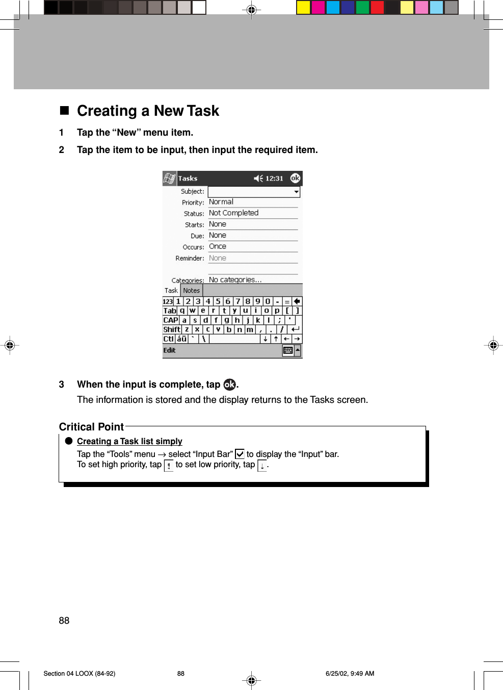 88Creating a New Task1 Tap the “New” menu item.2 Tap the item to be input, then input the required item.3 When the input is complete, tap  .The information is stored and the display returns to the Tasks screen.Critical PointCreating a Task list simplyTap the “Tools” menu → select “Input Bar”   to display the “Input” bar.To set high priority, tap   to set low priority, tap  .Section 04 LOOX (84-92) 6/25/02, 9:49 AM88