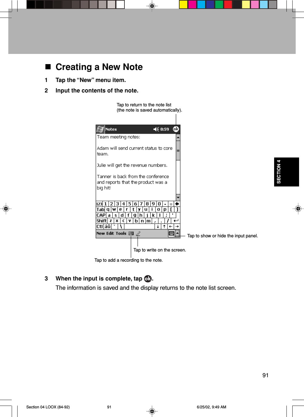 91SECTION 4Creating a New Note1 Tap the “New” menu item.2 Input the contents of the note.3 When the input is complete, tap  .The information is saved and the display returns to the note list screen.Tap to return to the note list(the note is saved automatically).Tap to show or hide the input panel.Tap to write on the screen.Tap to add a recording to the note.Section 04 LOOX (84-92) 6/25/02, 9:49 AM91