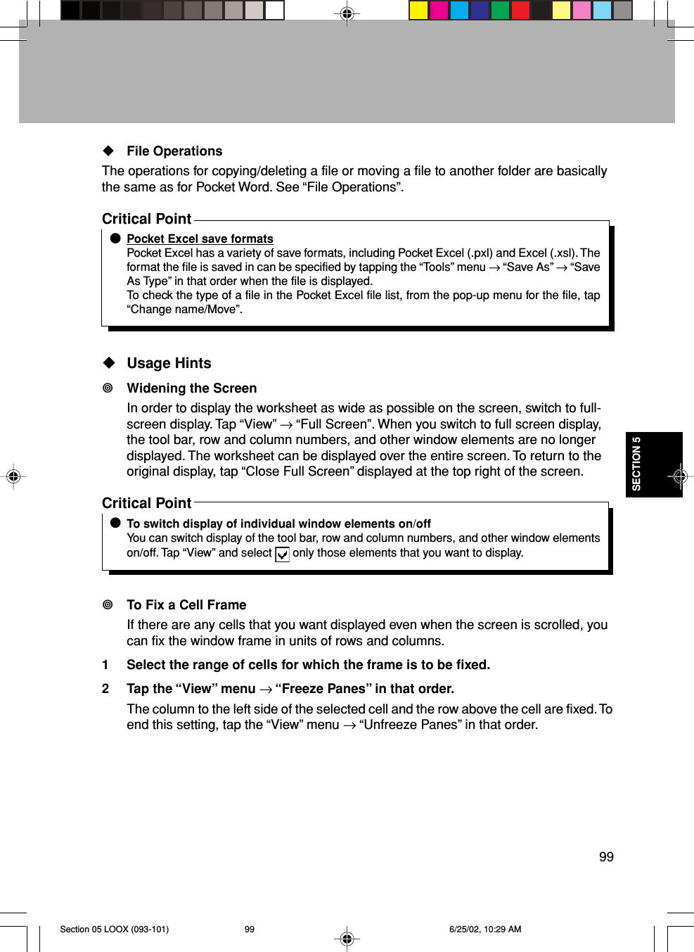 99SECTION 5File OperationsThe operations for copying/deleting a file or moving a file to another folder are basicallythe same as for Pocket Word. See “File Operations”.Critical PointPocket Excel save formatsPocket Excel has a variety of save formats, including Pocket Excel (.pxl) and Excel (.xsl). Theformat the file is saved in can be specified by tapping the “Tools” menu → “Save As” → “SaveAs Type” in that order when the file is displayed.To check the type of a file in the Pocket Excel file list, from the pop-up menu for the file, tap“Change name/Move”.Usage HintsWidening the ScreenIn order to display the worksheet as wide as possible on the screen, switch to full-screen display. Tap “View” → “Full Screen”. When you switch to full screen display,the tool bar, row and column numbers, and other window elements are no longerdisplayed. The worksheet can be displayed over the entire screen. To return to theoriginal display, tap “Close Full Screen” displayed at the top right of the screen.Critical PointTo switch display of individual window elements on/offYou can switch display of the tool bar, row and column numbers, and other window elementson/off. Tap “View” and select   only those elements that you want to display.To Fix a Cell FrameIf there are any cells that you want displayed even when the screen is scrolled, youcan fix the window frame in units of rows and columns.1 Select the range of cells for which the frame is to be fixed.2 Tap the “View” menu → “Freeze Panes” in that order.The column to the left side of the selected cell and the row above the cell are fixed. Toend this setting, tap the “View” menu → “Unfreeze Panes” in that order.Section 05 LOOX (093-101) 6/25/02, 10:29 AM99