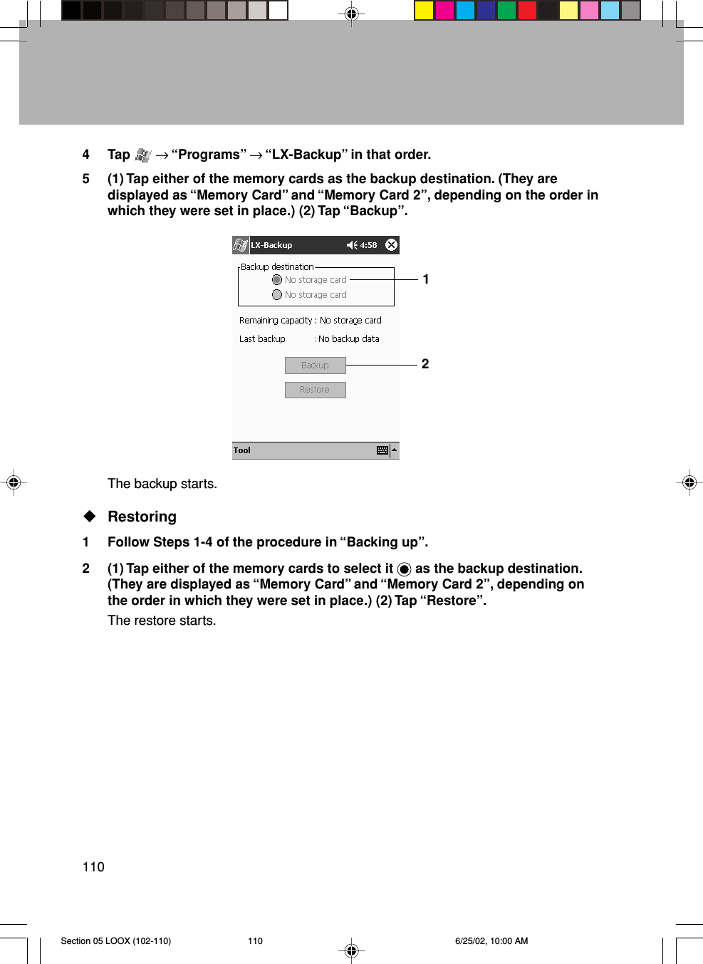 1104 Tap   → “Programs” → “LX-Backup” in that order.5 (1) Tap either of the memory cards as the backup destination. (They aredisplayed as “Memory Card” and “Memory Card 2”, depending on the order inwhich they were set in place.) (2) Tap “Backup”.The backup starts.Restoring1 Follow Steps 1-4 of the procedure in “Backing up”.2 (1) Tap either of the memory cards to select it   as the backup destination.(They are displayed as “Memory Card” and “Memory Card 2”, depending onthe order in which they were set in place.) (2) Tap “Restore”.The restore starts.12Section 05 LOOX (102-110) 6/25/02, 10:00 AM110