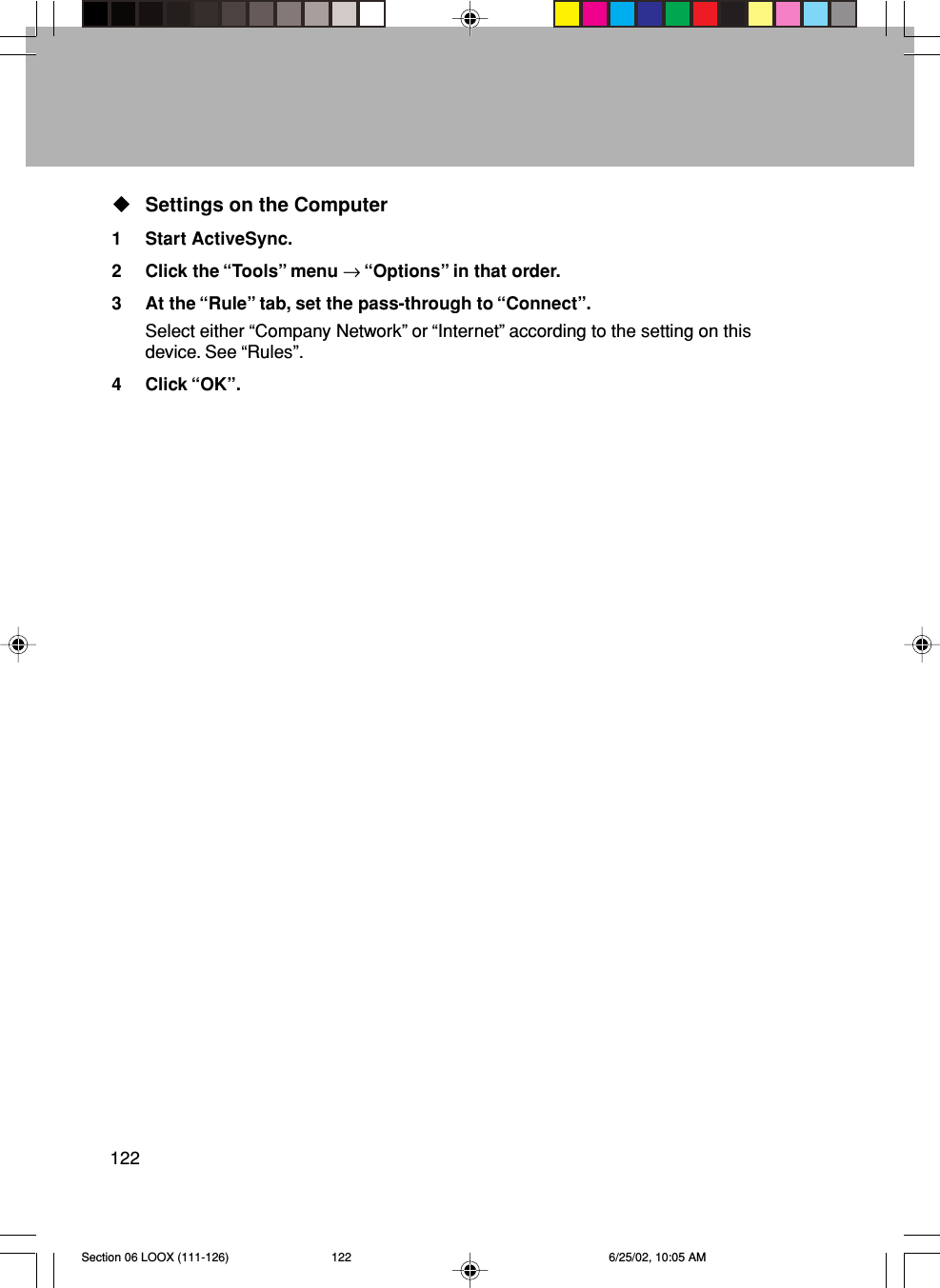 122Settings on the Computer1 Start ActiveSync.2 Click the “Tools” menu → “Options” in that order.3 At the “Rule” tab, set the pass-through to “Connect”.Select either “Company Network” or “Internet” according to the setting on thisdevice. See “Rules”.4 Click “OK”.Section 06 LOOX (111-126) 6/25/02, 10:05 AM122