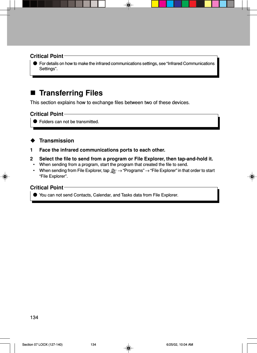 134Critical PointFor details on how to make the infrared communications settings, see “Infrared CommunicationsSettings”.Transferring FilesThis section explains how to exchange files between two of these devices.Critical PointFolders can not be transmitted.Transmission1 Face the infrared communications ports to each other.2 Select the file to send from a program or File Explorer, then tap-and-hold it.• When sending from a program, start the program that created the file to send.• When sending from File Explorer, tap   → “Programs” → “File Explorer” in that order to start“File Explorer”.Critical PointYou can not send Contacts, Calendar, and Tasks data from File Explorer.Section 07 LOOX (127-140) 6/25/02, 10:04 AM134