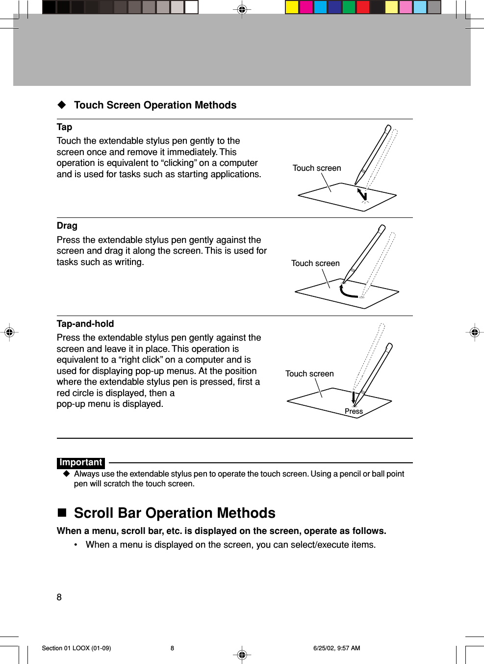 8Touch Screen Operation MethodsTapTouch the extendable stylus pen gently to thescreen once and remove it immediately. Thisoperation is equivalent to “clicking” on a computerand is used for tasks such as starting applications.DragPress the extendable stylus pen gently against thescreen and drag it along the screen. This is used fortasks such as writing.Tap-and-holdPress the extendable stylus pen gently against thescreen and leave it in place. This operation isequivalent to a “right click” on a computer and isused for displaying pop-up menus. At the positionwhere the extendable stylus pen is pressed, first ared circle is displayed, then apop-up menu is displayed.ImportantAlways use the extendable stylus pen to operate the touch screen. Using a pencil or ball pointpen will scratch the touch screen.Scroll Bar Operation MethodsWhen a menu, scroll bar, etc. is displayed on the screen, operate as follows.•When a menu is displayed on the screen, you can select/execute items.Touch screenTouch screenTouch screenPressSection 01 LOOX (01-09) 6/25/02, 9:57 AM8