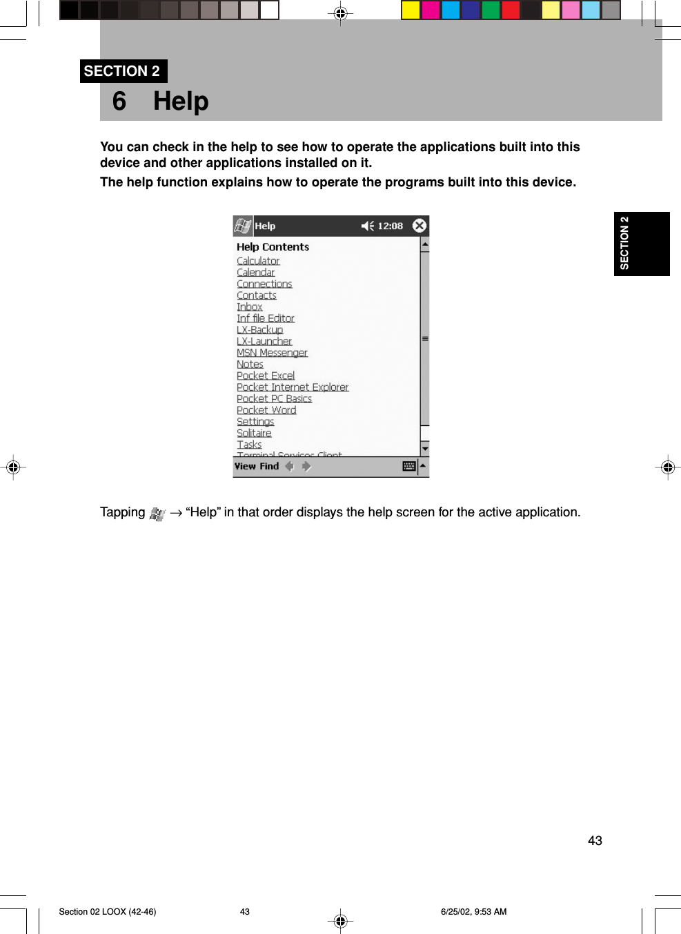 43SECTION 2SECTION 26 HelpTapping   → “Help” in that order displays the help screen for the active application.You can check in the help to see how to operate the applications built into thisdevice and other applications installed on it.The help function explains how to operate the programs built into this device.Section 02 LOOX (42-46) 6/25/02, 9:53 AM43