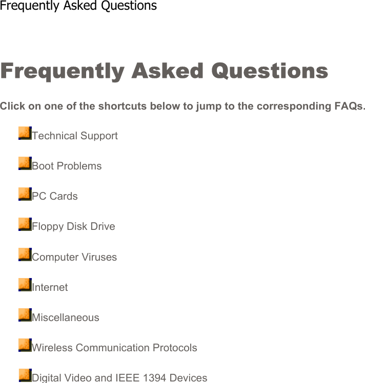 Frequently Asked Questions Click on one of the shortcuts below to jump to the corresponding FAQs.Technical SupportBoot ProblemsPC CardsFloppy Disk DriveComputer VirusesInternetMiscellaneousWireless Communication ProtocolsDigital Video and IEEE 1394 DevicesFrequently Asked Questions