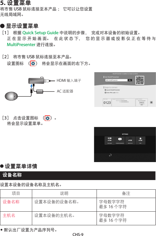 CHS-95. 设置菜单将市售 USB 鼠标连接至本产品 ； 它可以让您设置无线局域网。● 显示设置菜单［1］ 根据 Quick Setup Guide 中说明的步骤， 完成对本设备的初始设置。 正在显示开始画面。 在此状态下， 您的显示器或投影仪正在等待与 MultiPresenter 进行连接。［2］ 将市售 USB 鼠标连接至本产品。 设置图标 （ ） 将会显示在画面的右下方。AC 适配器HDMI 输入端子［3］ 点击设置图标 （ ）。 将会显示设置菜单。● 设置菜单详情设备名称设置本设备的设备名称及主机名。项目 说明 备注设备名称 设置本设备的设备名称。 字母数字字符最多 16 个字符主机名 设置本设备的主机名。 字母数字字符最多 16 个字符• 默认出厂设置为产品序列号。