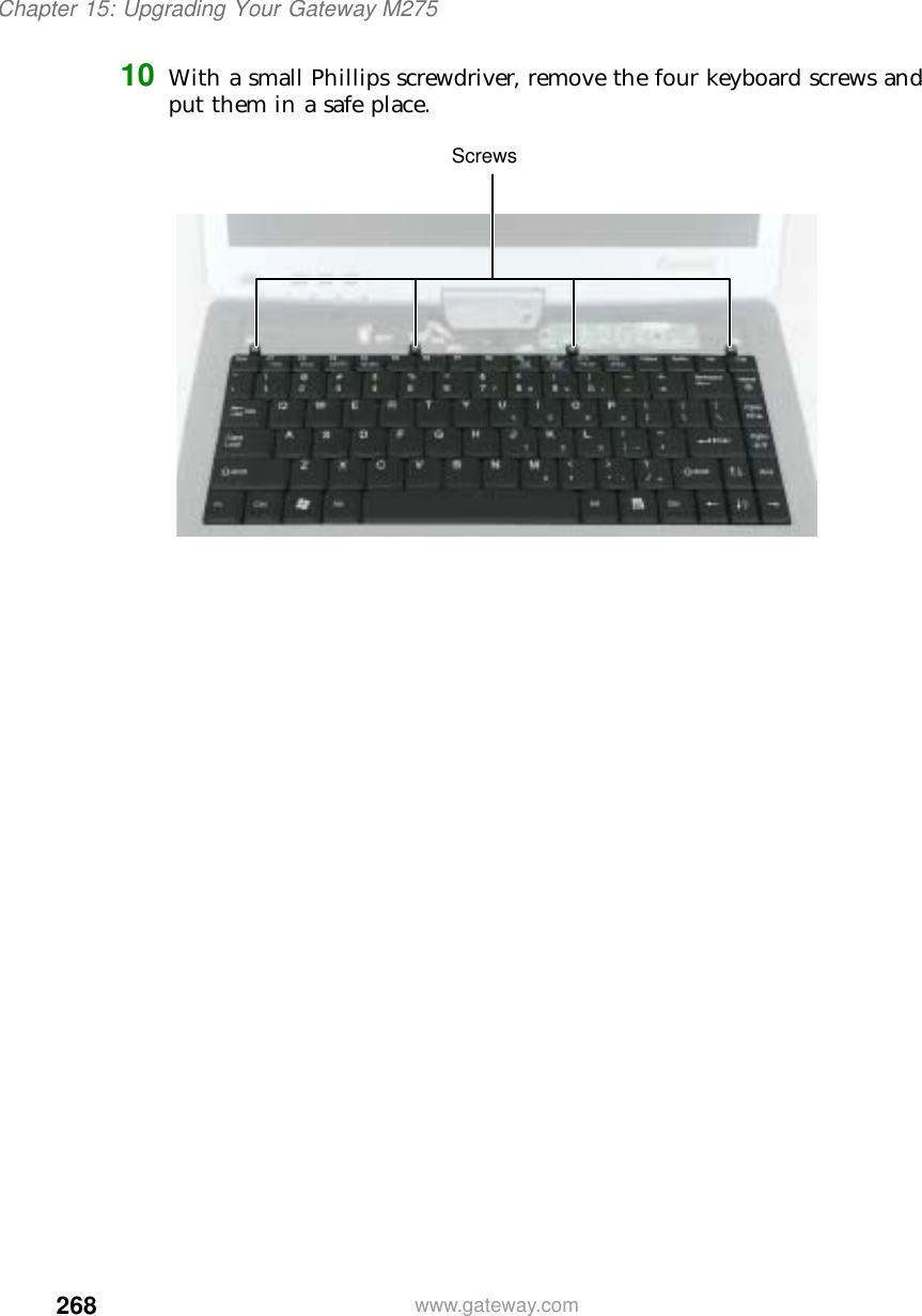 268Chapter 15: Upgrading Your Gateway M275www.gateway.com10 With a small Phillips screwdriver, remove the four keyboard screws and put them in a safe place.Screws