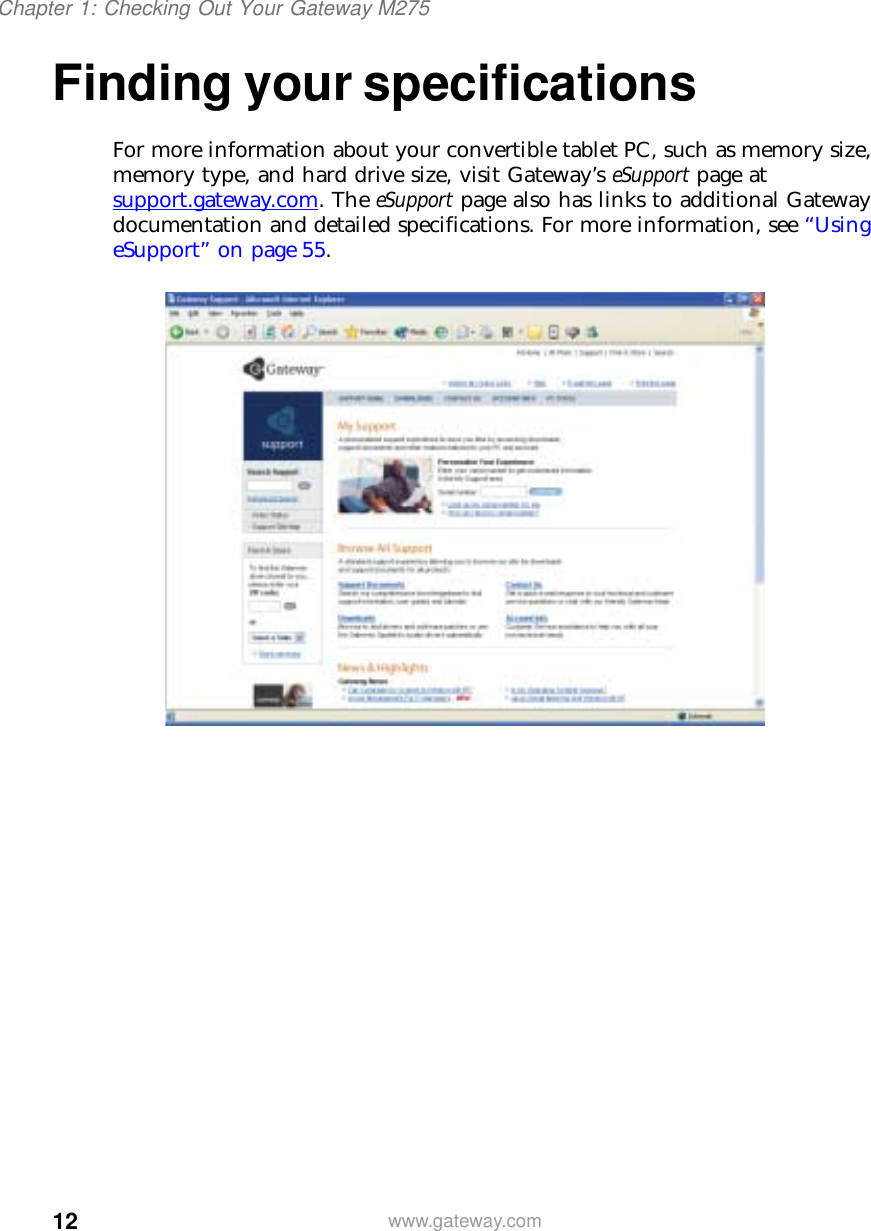 12Chapter 1: Checking Out Your Gateway M275www.gateway.comFinding your specificationsFor more information about your convertible tablet PC, such as memory size, memory type, and hard drive size, visit Gateway’s eSupport page at support.gateway.com. The eSupport page also has links to additional Gateway documentation and detailed specifications. For more information, see “Using eSupport” on page 55.