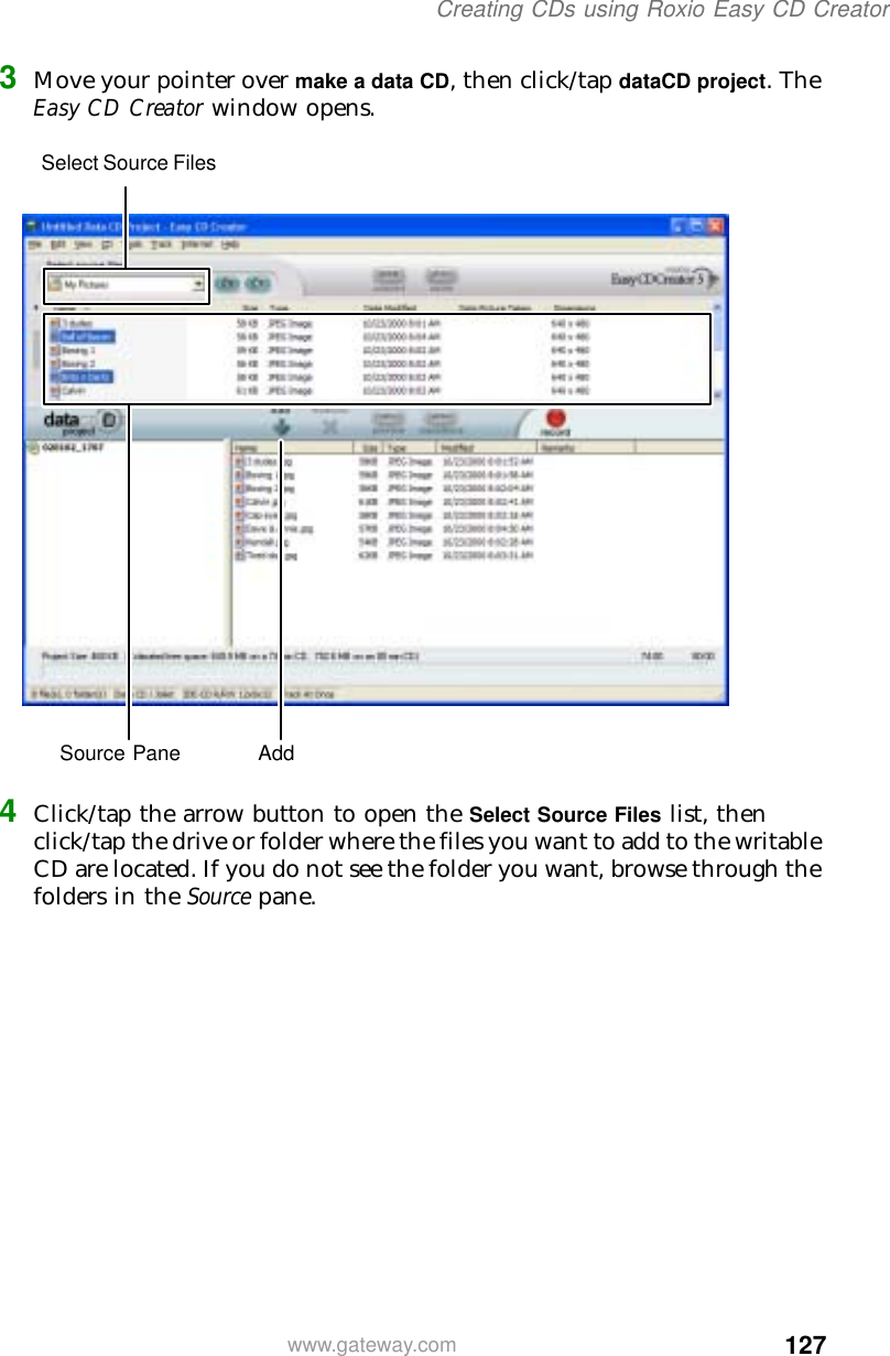 127Creating CDs using Roxio Easy CD Creatorwww.gateway.com3Move your pointer over make a data CD, then click/tap dataCD project. The Easy CD Creator window opens.4Click/tap the arrow button to open the Select Source Files list, then click/tap the drive or folder where the files you want to add to the writable CD are located. If you do not see the folder you want, browse through the folders in the Source pane.Source Pane  AddSelect Source Files 