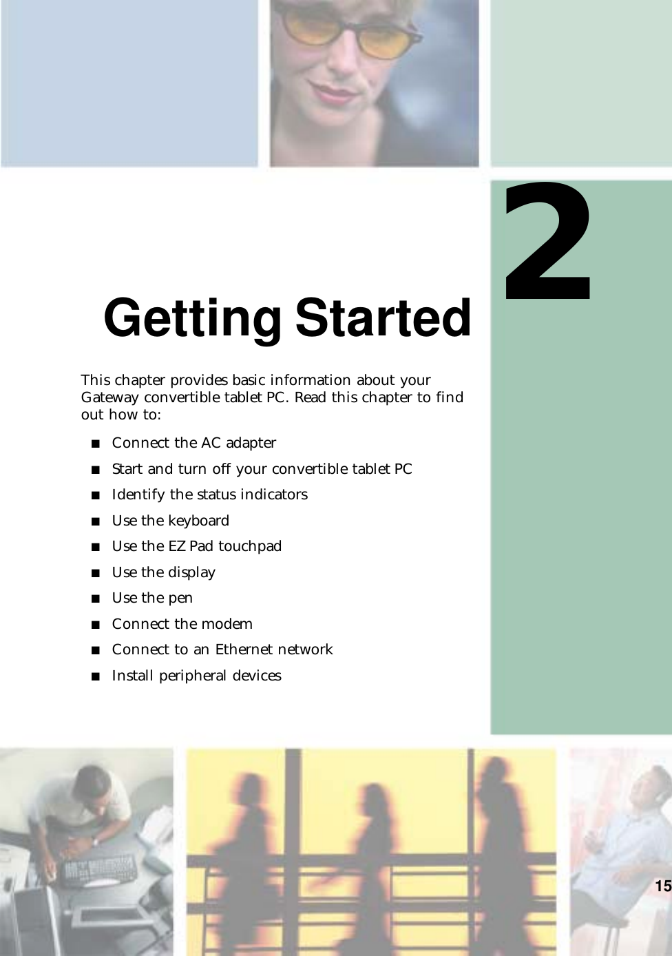 215Getting StartedThis chapter provides basic information about your Gateway convertible tablet PC. Read this chapter to find out how to:■Connect the AC adapter■Start and turn off your convertible tablet PC■Identify the status indicators■Use the keyboard■Use the EZ Pad touchpad■Use the display■Use the pen■Connect the modem■Connect to an Ethernet network■Install peripheral devices