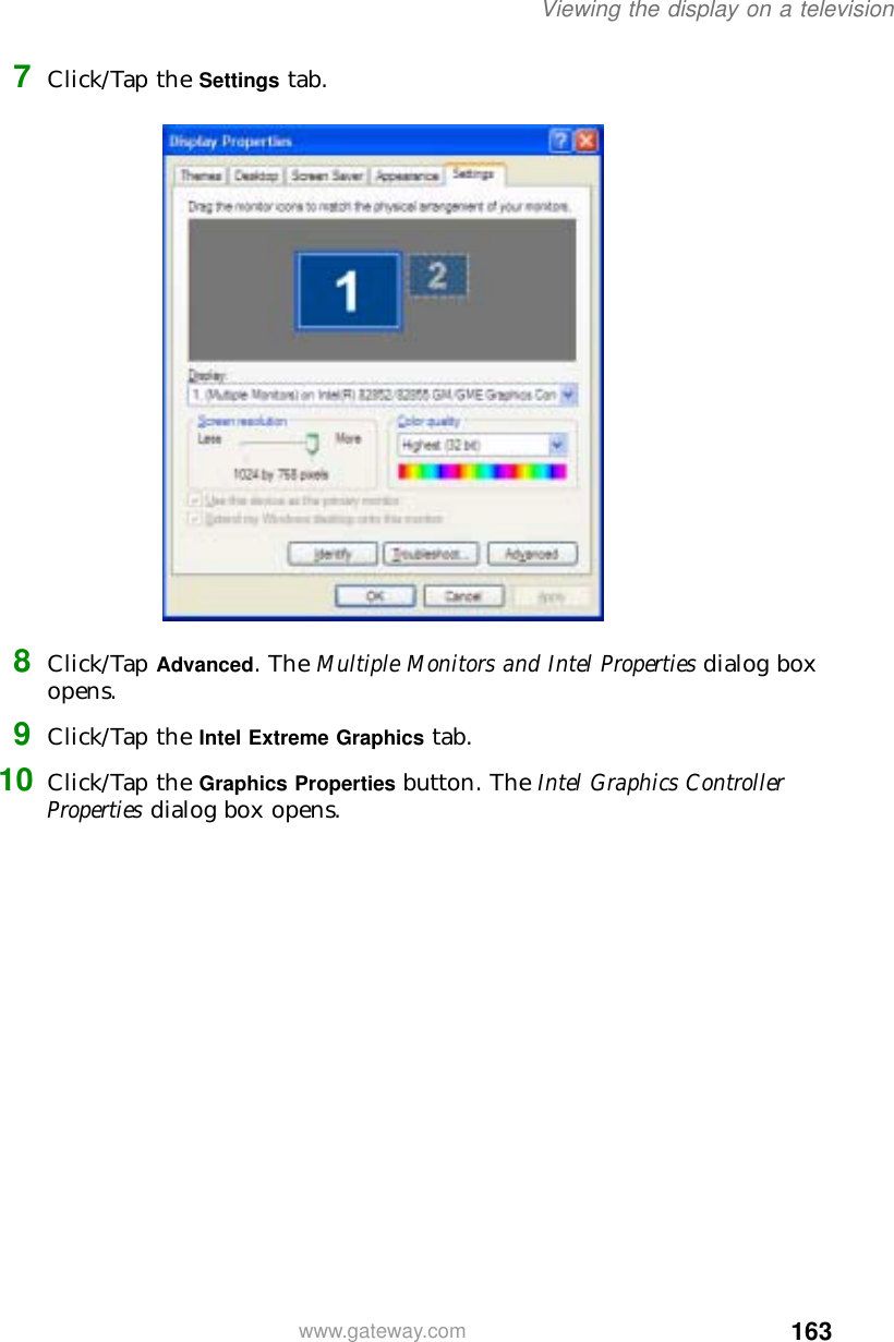 163Viewing the display on a televisionwww.gateway.com7Click/Tap the Settings tab.8Click/Tap Advanced. The Multiple Monitors and Intel Properties dialog box opens.9Click/Tap the Intel Extreme Graphics tab.10 Click/Tap the Graphics Properties button. The Intel Graphics Controller Properties dialog box opens.