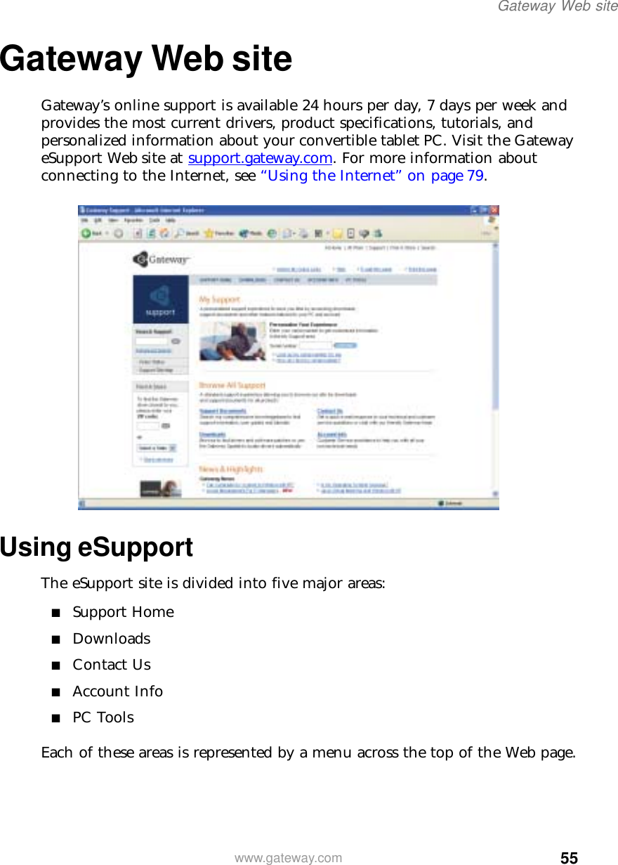 55Gateway Web sitewww.gateway.comGateway Web siteGateway’s online support is available 24 hours per day, 7 days per week and provides the most current drivers, product specifications, tutorials, and personalized information about your convertible tablet PC. Visit the Gateway eSupport Web site at support.gateway.com. For more information about connecting to the Internet, see “Using the Internet” on page 79.Using eSupportThe eSupport site is divided into five major areas:■Support Home■Downloads■Contact Us■Account Info■PC ToolsEach of these areas is represented by a menu across the top of the Web page.