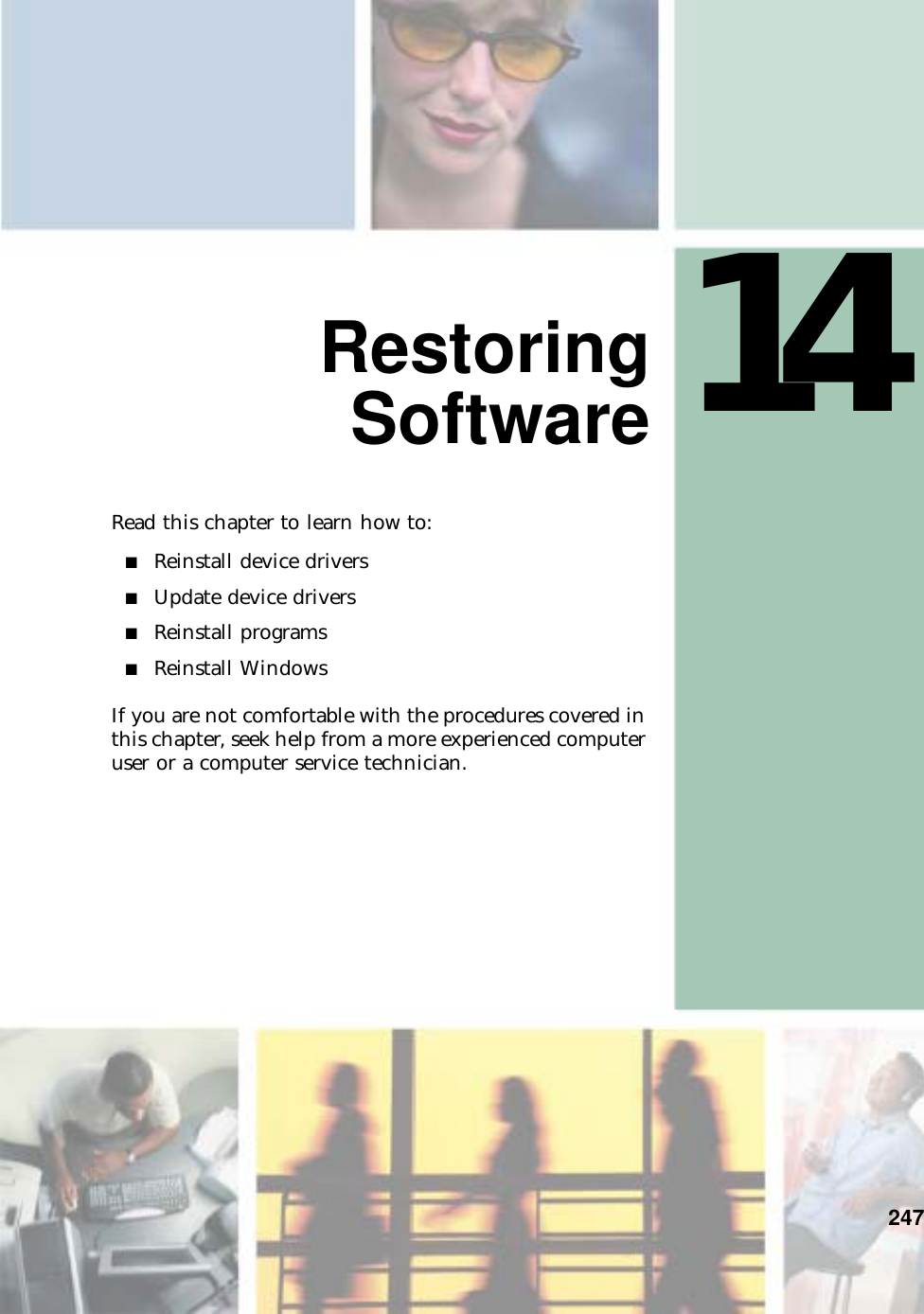 14247RestoringSoftwareRead this chapter to learn how to:■Reinstall device drivers■Update device drivers■Reinstall programs■Reinstall WindowsIf you are not comfortable with the procedures covered in this chapter, seek help from a more experienced computer user or a computer service technician.