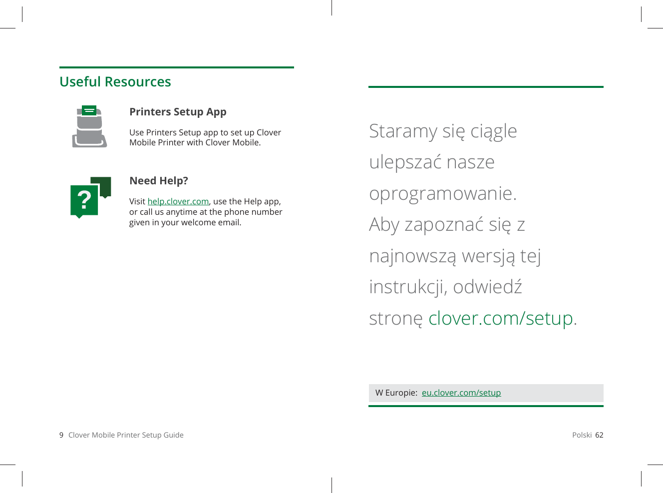 9   Clover Mobile Printer Setup GuideUseful ResourcesPrinters Setup App Use Printers Setup app to set up Clover Mobile Printer with Clover Mobile.Need Help?Visit help.clover.com, use the Help app, or call us anytime at the phone number given in your welcome email.Polski  62Staramy się ciągle ulepszać nasze oprogramowanie. Aby zapoznać się z najnowszą wersją tej instrukcji, odwiedź stronę clover.com/setup.W Europie:  eu.clover.com/setup